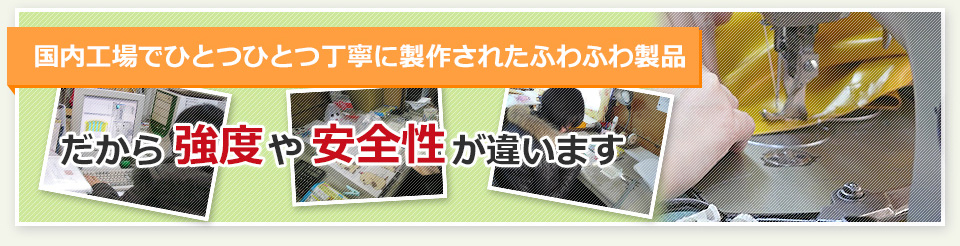 国内工場でひとつひとつ丁寧に製作されたふわふわ製品 だから強度や安全性が違います